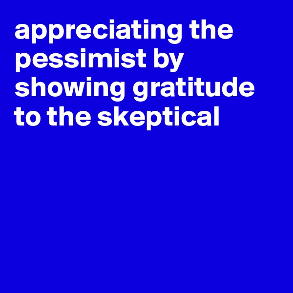 appreciating the pessimist by showing gratitude to the skeptical




