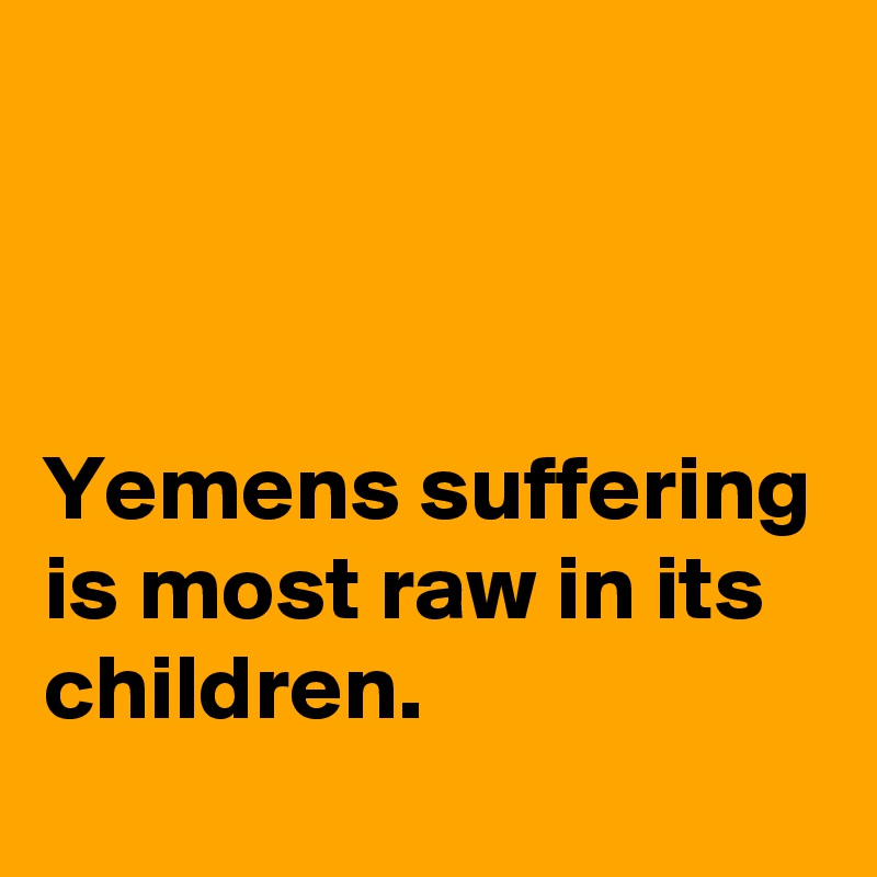 



Yemens suffering is most raw in its children.