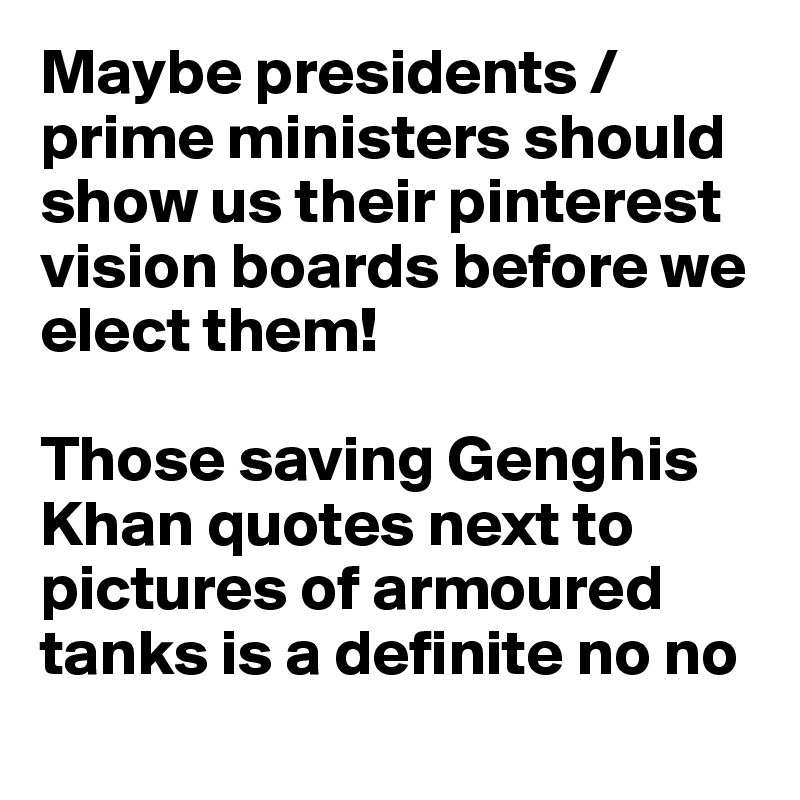 Maybe presidents / prime ministers should show us their pinterest vision boards before we elect them!  

Those saving Genghis Khan quotes next to pictures of armoured tanks is a definite no no
