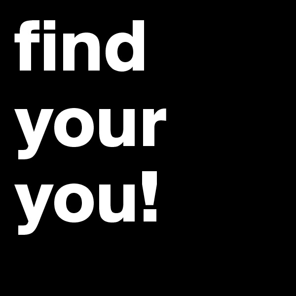 find
your
you! 