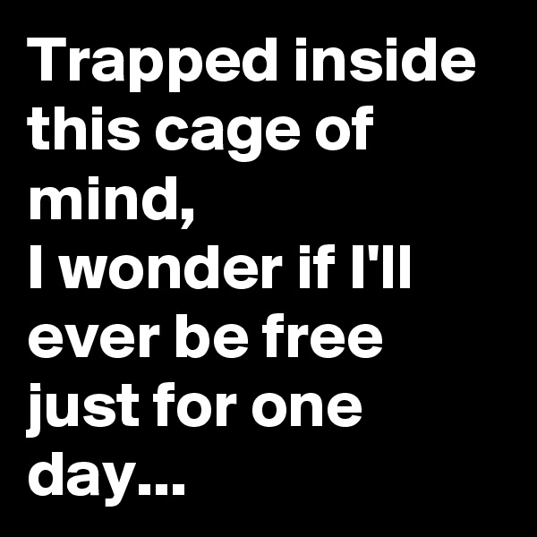 Trapped inside this cage of mind,
I wonder if I'll ever be free just for one day...
