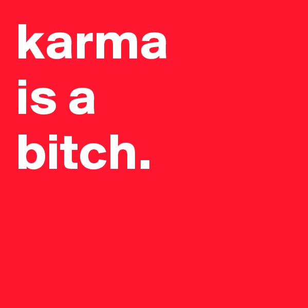 karma
is a
bitch. 

