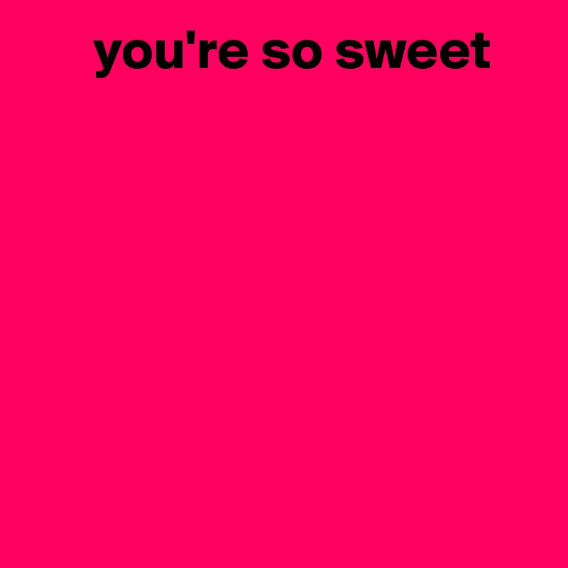       you're so sweet 








