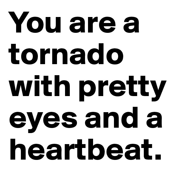 You are a tornado 
with pretty eyes and a heartbeat. 