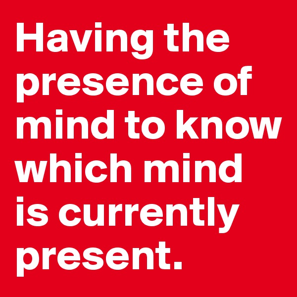 Having the presence of mind to know which mind is currently present.