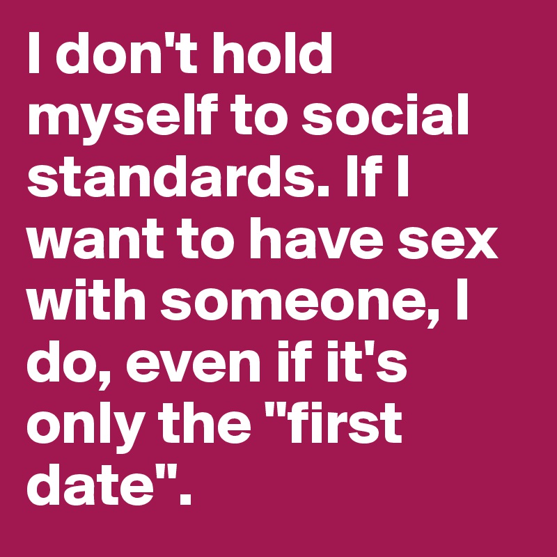 I don't hold myself to social standards. If I want to have sex with someone, I do, even if it's only the "first date".