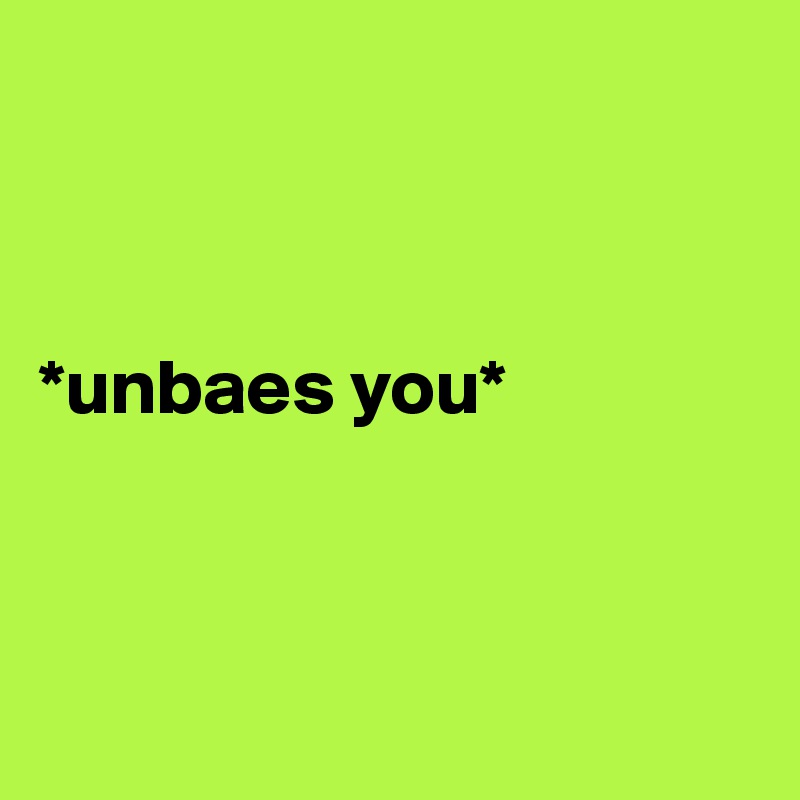 



*unbaes you*




