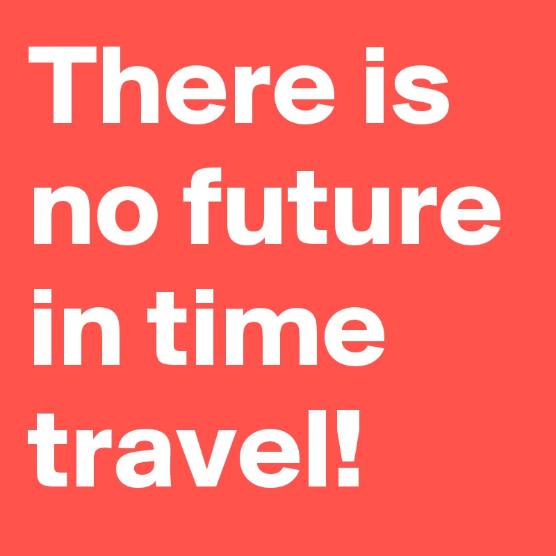 There is no future in time travel! 