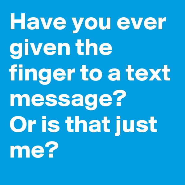 Have you ever given the finger to a text message?  
Or is that just me? 