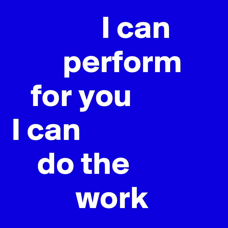               I can
        perform
   for you
I can
    do the
          work