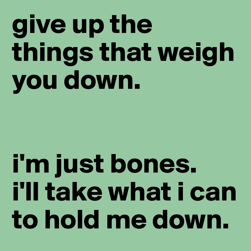 give up the things that weigh you down. 


i'm just bones. 
i'll take what i can to hold me down. 