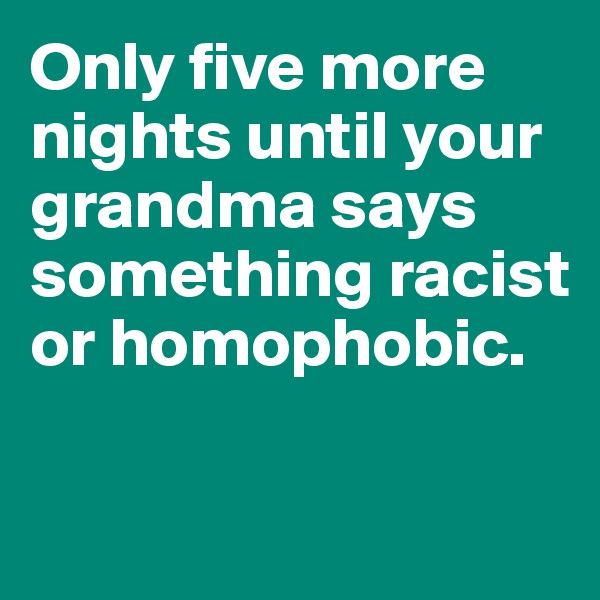 Only five more nights until your grandma says something racist or homophobic. 


