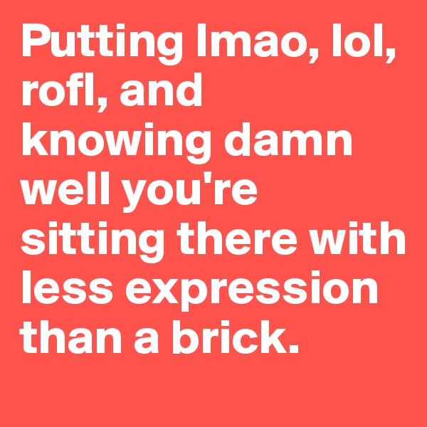 Putting lmao, lol, rofl, and knowing damn well you're sitting there with less expression than a brick. 