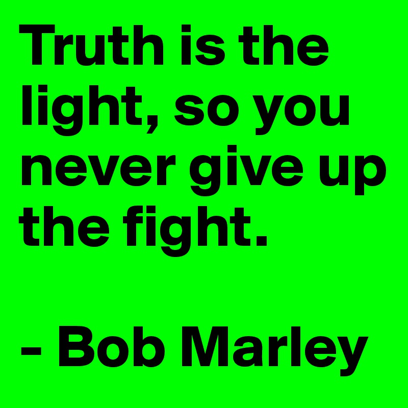 Truth is the light, so you never give up the fight.

- Bob Marley