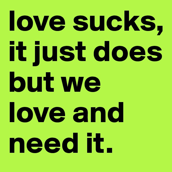 love sucks, it just does but we love and need it. 