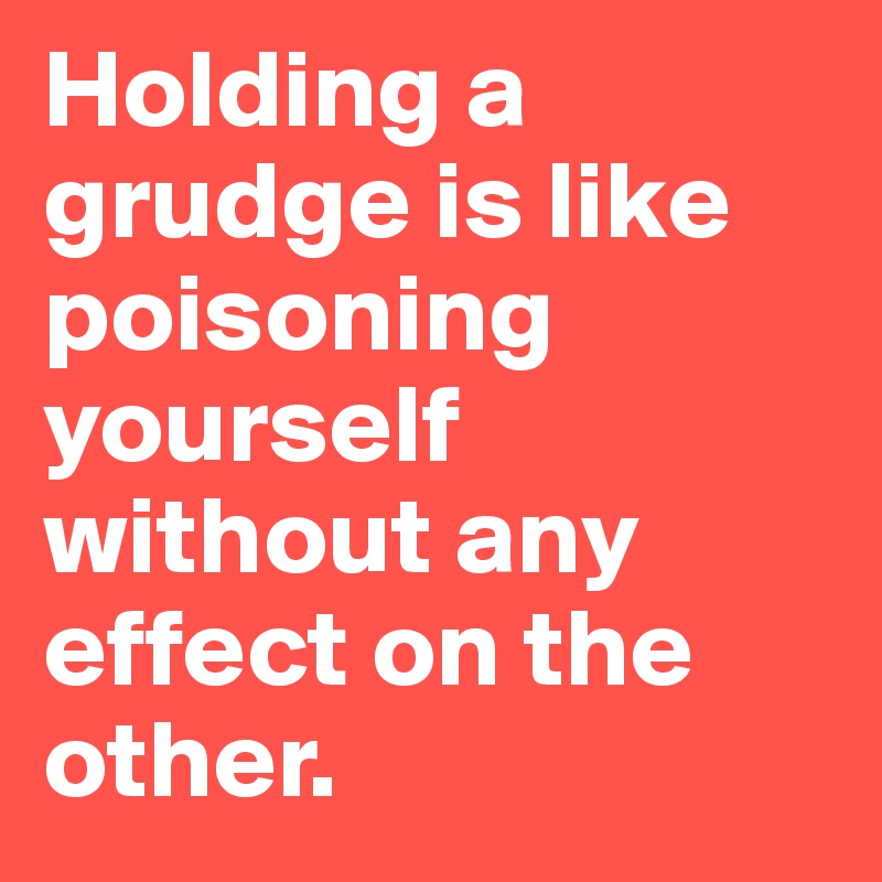 Holding a grudge is like poisoning yourself without any effect on the other.