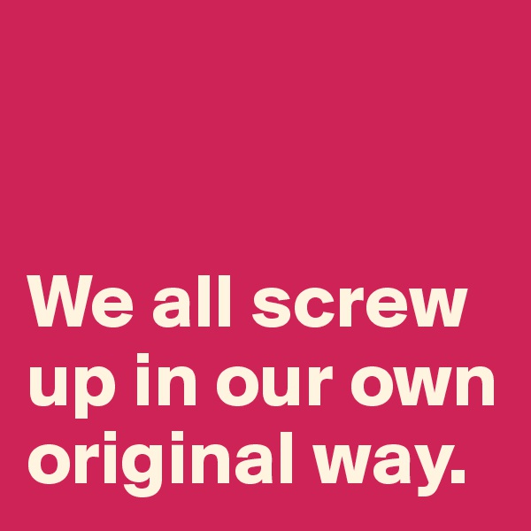 


We all screw up in our own original way. 