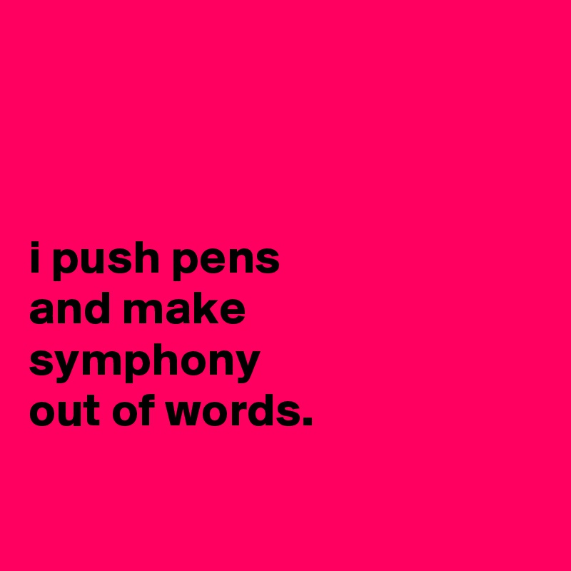 



i push pens
and make
symphony
out of words.

