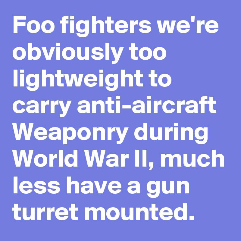 Foo fighters we're obviously too lightweight to carry anti-aircraft Weaponry during World War II, much less have a gun turret mounted.