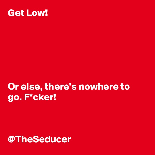 Get Low! 






Or else, there's nowhere to go. F*cker! 



@TheSeducer