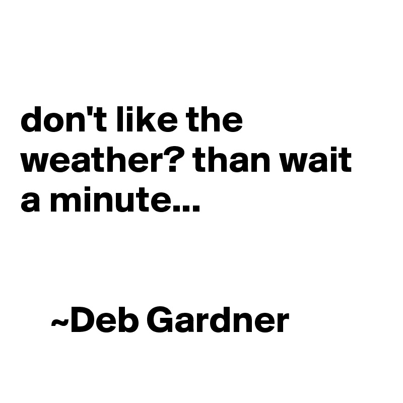 

don't like the weather? than wait a minute...     

         
    ~Deb Gardner
 