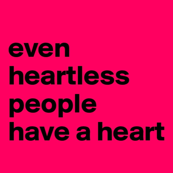 
even heartless people
have a heart