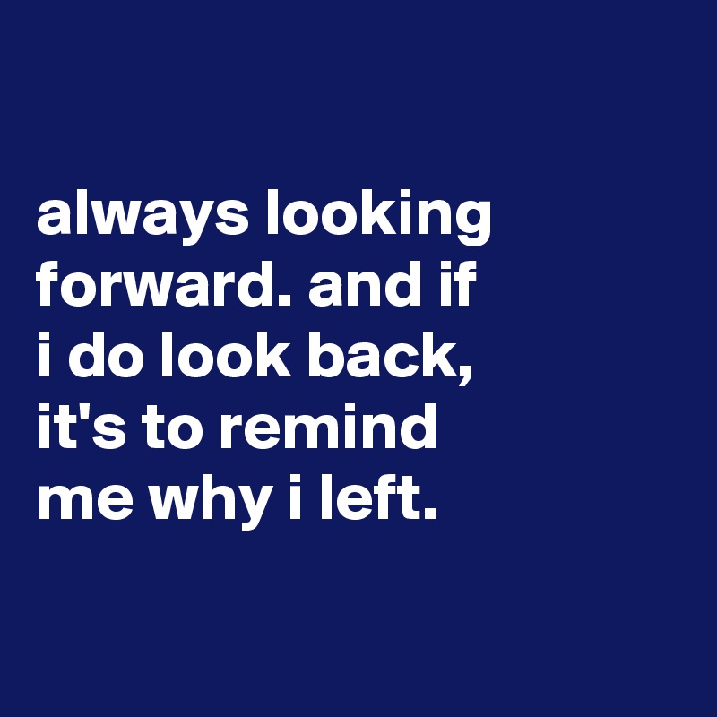 

always looking forward. and if
i do look back,
it's to remind
me why i left.

