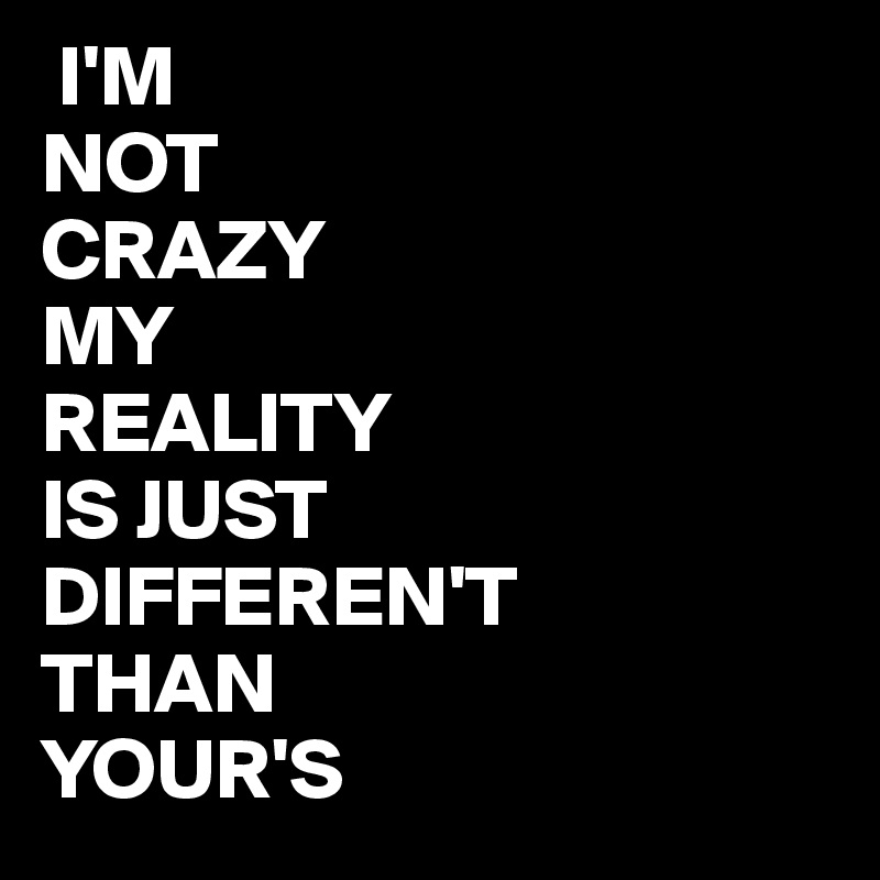  I'M
NOT
CRAZY
MY
REALITY
IS JUST
DIFFEREN'T
THAN
YOUR'S 