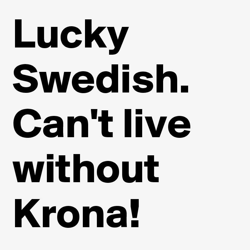 Lucky Swedish. Can't live without Krona!