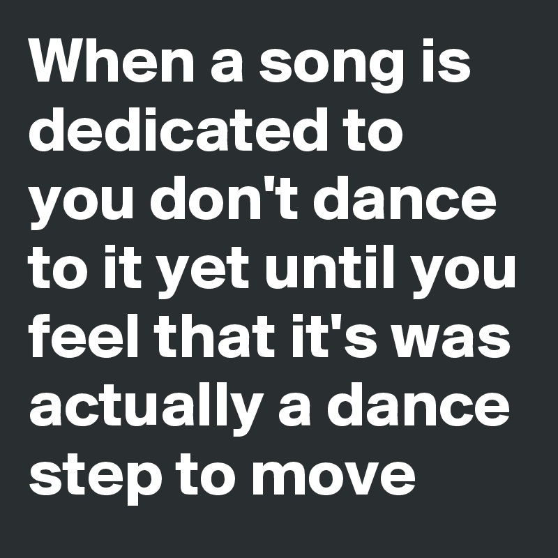 When a song is dedicated to you don't dance to it yet until you feel that it's was actually a dance step to move