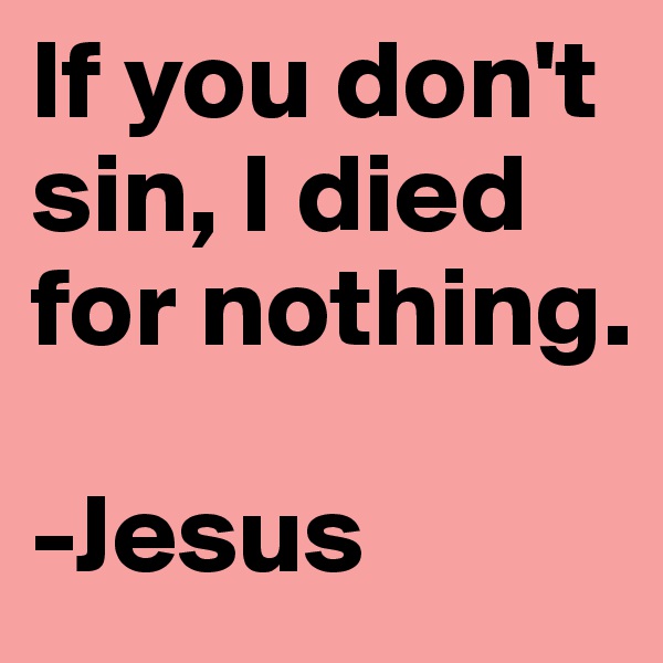 If you don't sin, I died for nothing.

-Jesus