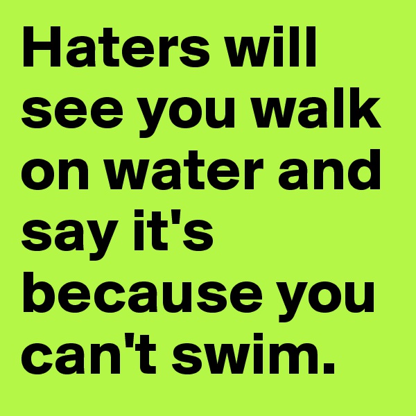 Haters will see you walk on water and say it's because you can't swim.
