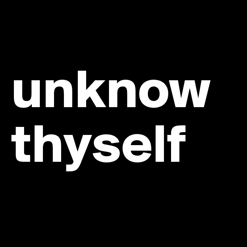 
unknow thyself
