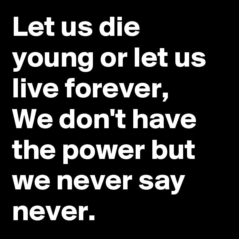 Let us die young or let us live forever, 
We don't have the power but we never say never.