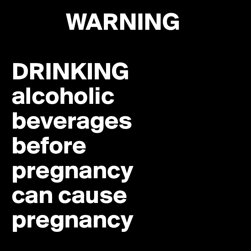            WARNING

DRINKING 
alcoholic beverages 
before 
pregnancy 
can cause pregnancy