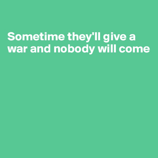 

Sometime they'll give a war and nobody will come

                       




