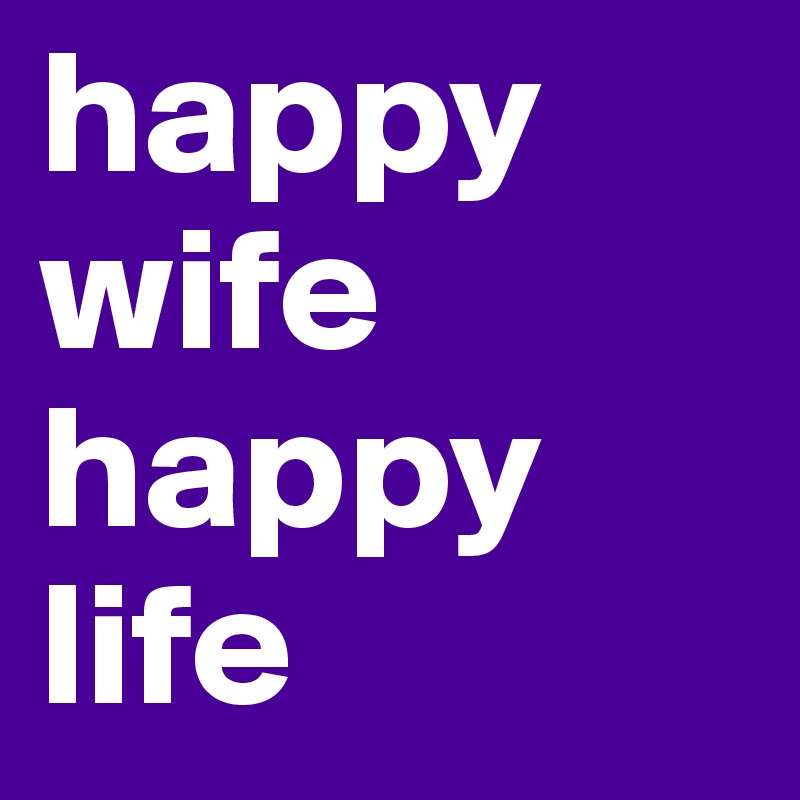 happy wife 
happy life