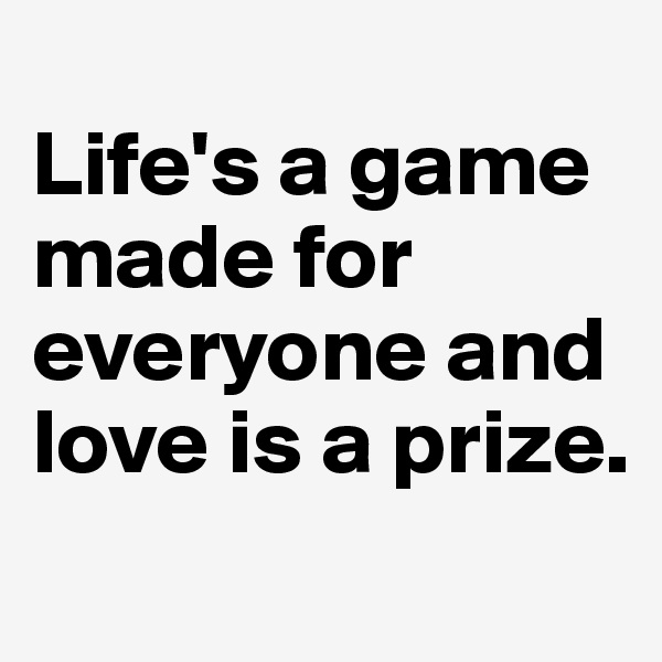 
Life's a game made for everyone and love is a prize.
