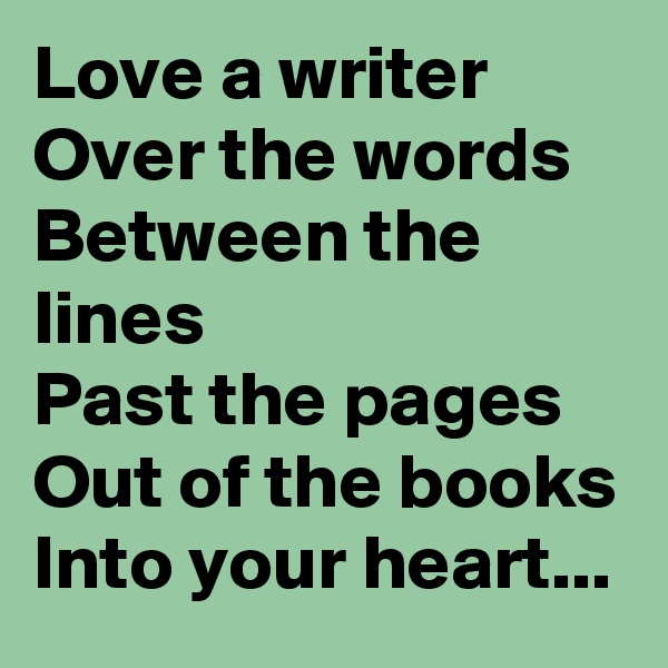 Love a writer
Over the words
Between the lines
Past the pages
Out of the books
Into your heart...