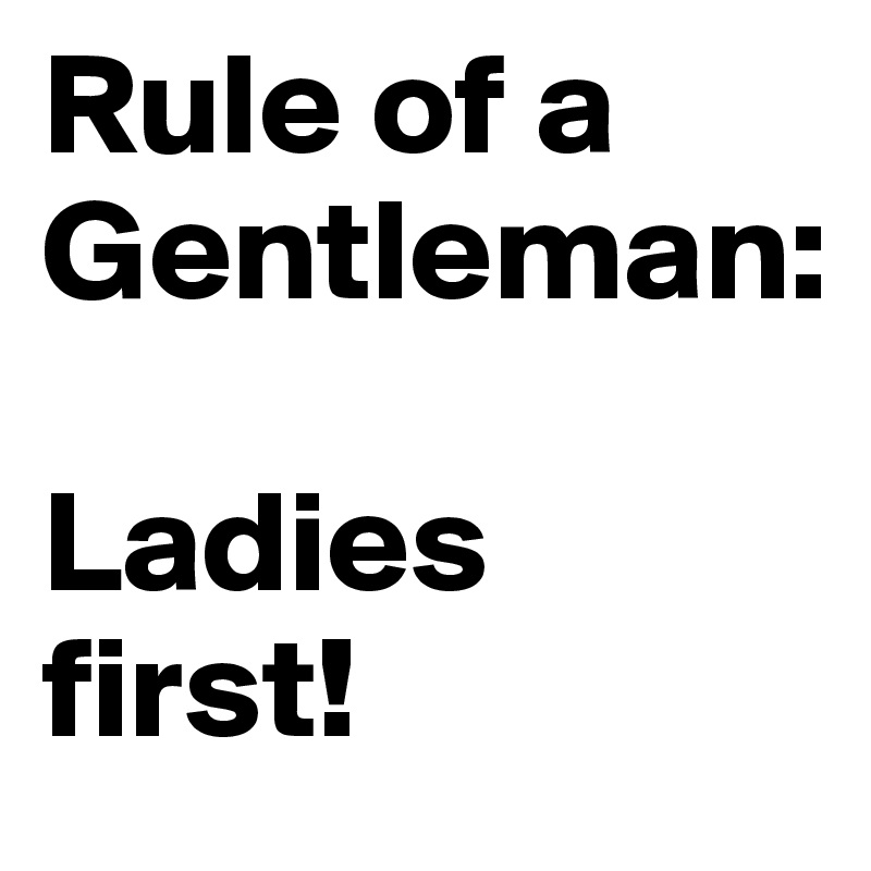 Rule of a Gentleman:

Ladies first!
