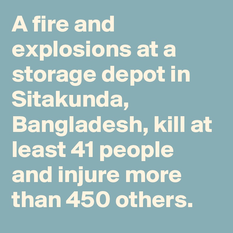 A fire and explosions at a storage depot in Sitakunda, Bangladesh, kill at least 41 people and injure more than 450 others.