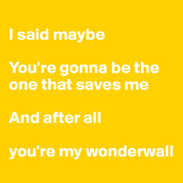 
I said maybe 

You're gonna be the one that saves me

And after all 

you're my wonderwall