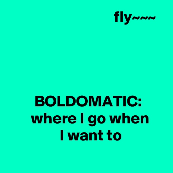                                  fly~~~




        BOLDOMATIC:
       where I go when
                I want to                                        