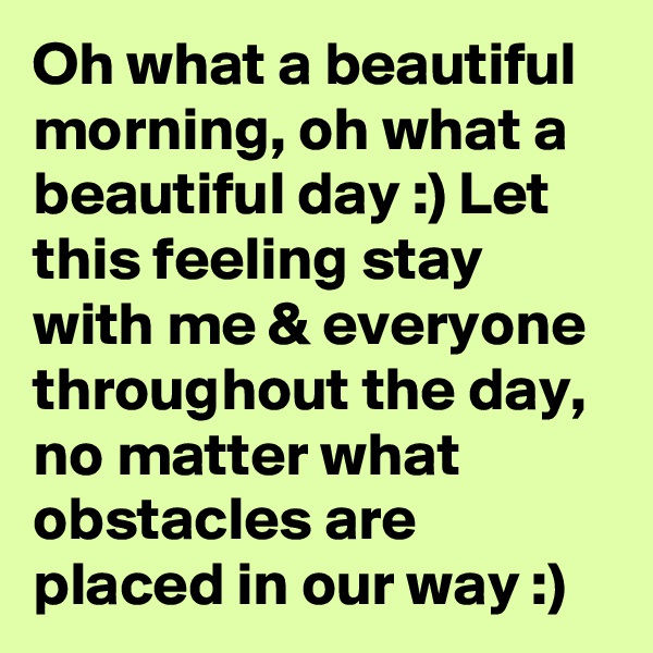 Oh what a beautiful morning, oh what a beautiful day :) Let this feeling stay with me & everyone throughout the day, no matter what obstacles are placed in our way :)
