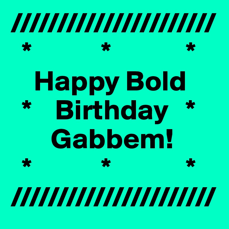 //////////////////////
  *            *             *
    Happy Bold    
  *    Birthday   *  
       Gabbem!   
  *            *             *
//////////////////////