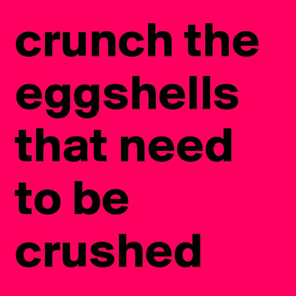 crunch the eggshells that need to be crushed 