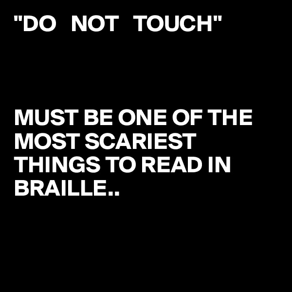 "DO   NOT   TOUCH"



MUST BE ONE OF THE  MOST SCARIEST THINGS TO READ IN BRAILLE..


