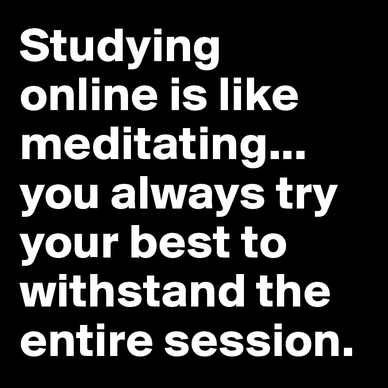 Studying online is like meditating... you always try your best to withstand the entire session. 