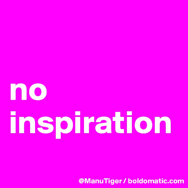

no 
inspiration
