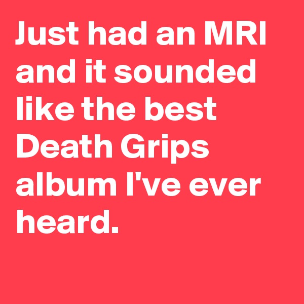 Just had an MRI and it sounded like the best Death Grips album I've ever heard.